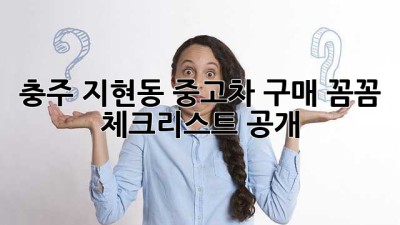 충주 지현동 중고차 구매, 꼼꼼 체크리스트 공개! 🚗💨
