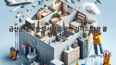 금산군 군북면 이사청소 완벽 가이드: 걱정 끝, 행복 시작!