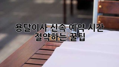 용달이사 신속 예약: 시간 절약하는 꿀팁